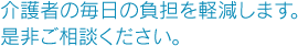 介護者の毎日の負担を軽減します。是非ご相談ください。